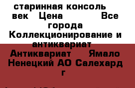 старинная консоль 19 век › Цена ­ 7 500 - Все города Коллекционирование и антиквариат » Антиквариат   . Ямало-Ненецкий АО,Салехард г.